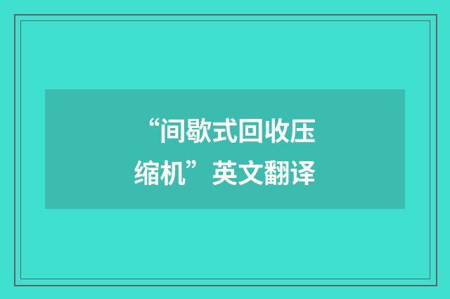 “间歇式回收压缩机”英文翻译