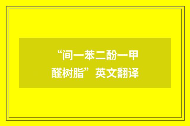 “间一苯二酚一甲醛树脂”英文翻译