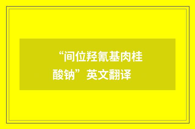 “间位羟氰基肉桂酸钠”英文翻译