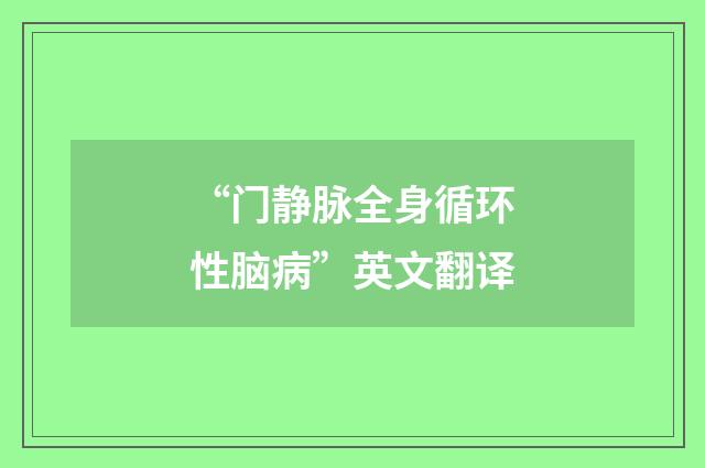 “门静脉全身循环性脑病”英文翻译