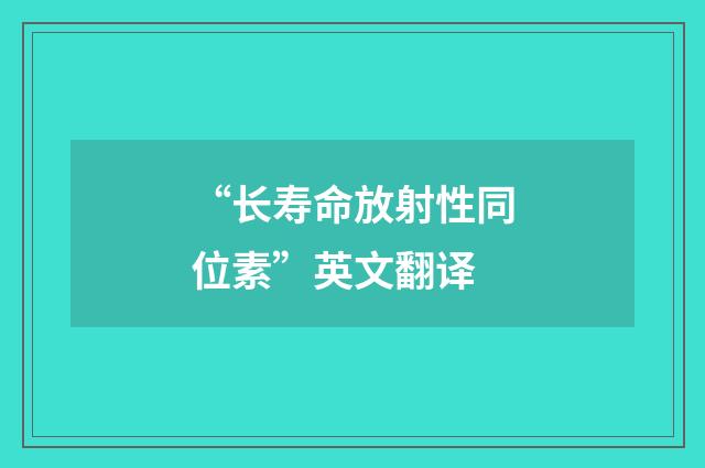 “长寿命放射性同位素”英文翻译