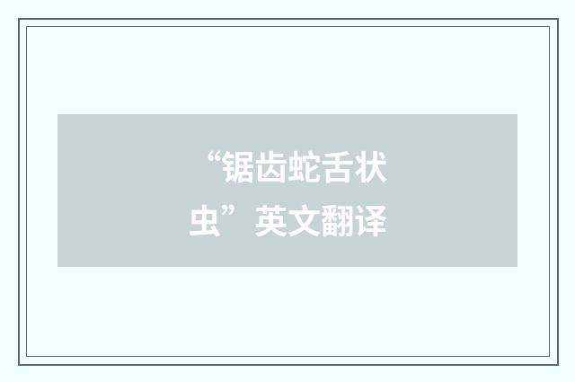 “锯齿蛇舌状虫”英文翻译