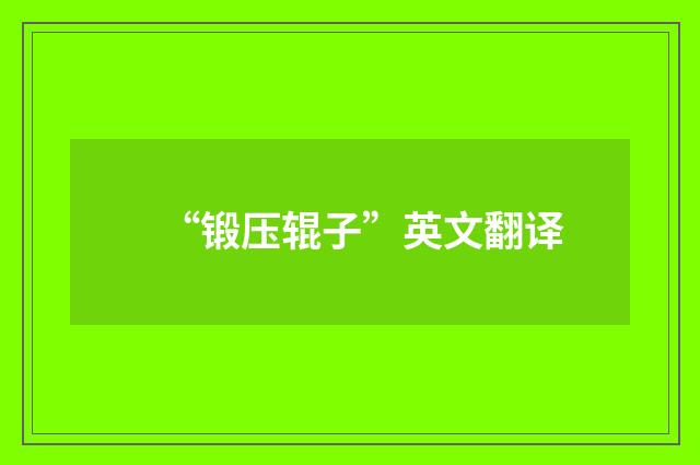 “锻压辊子”英文翻译