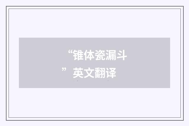 “锥体瓷漏斗”英文翻译