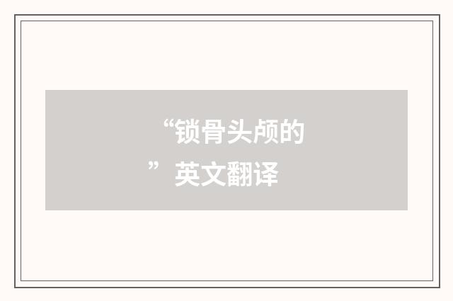 “锁骨头颅的”英文翻译