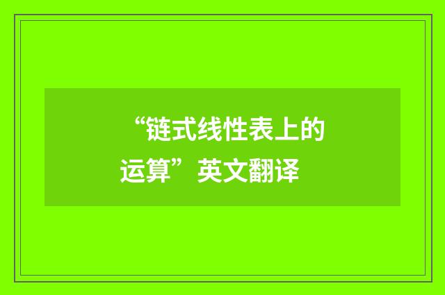 “链式线性表上的运算”英文翻译