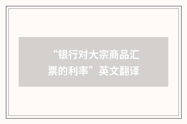 “银行对大宗商品汇票的利率”英文翻译