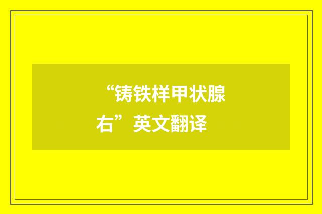 “铸铁样甲状腺右”英文翻译