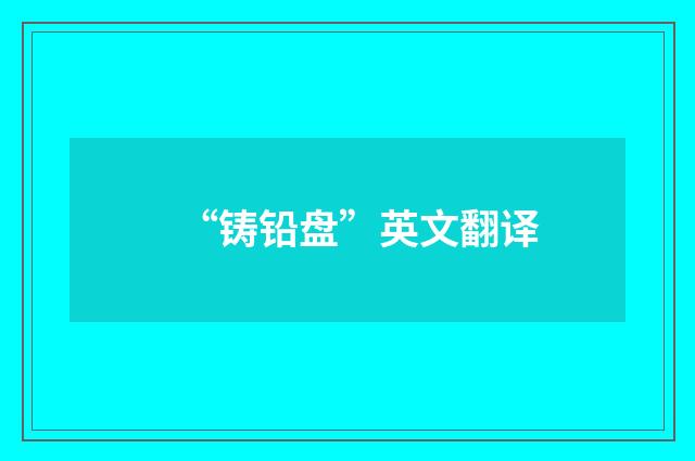 “铸铅盘”英文翻译