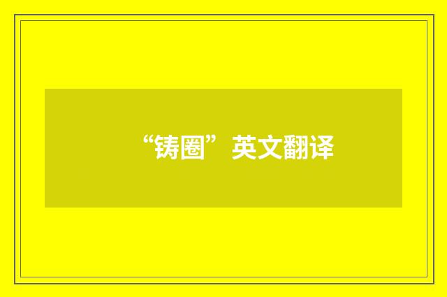 “铸圈”英文翻译