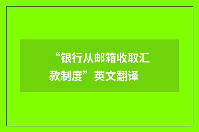 “银行从邮箱收取汇款制度”英文翻译