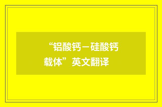 “铝酸钙－硅酸钙载体”英文翻译