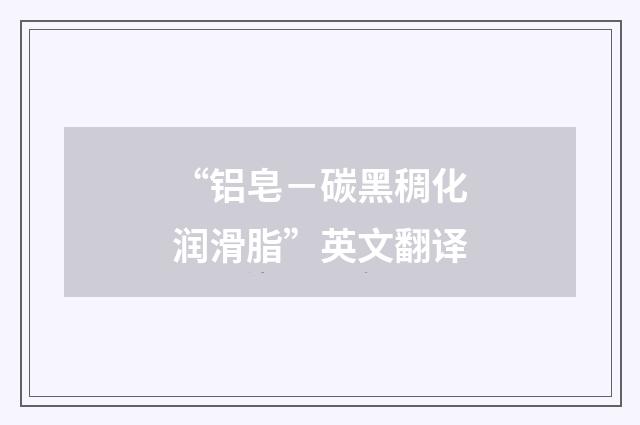 “铝皂－碳黑稠化润滑脂”英文翻译