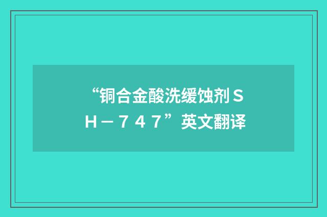 “铜合金酸洗缓蚀剂ＳＨ－７４７”英文翻译