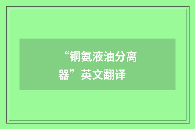 “铜氨液油分离器”英文翻译
