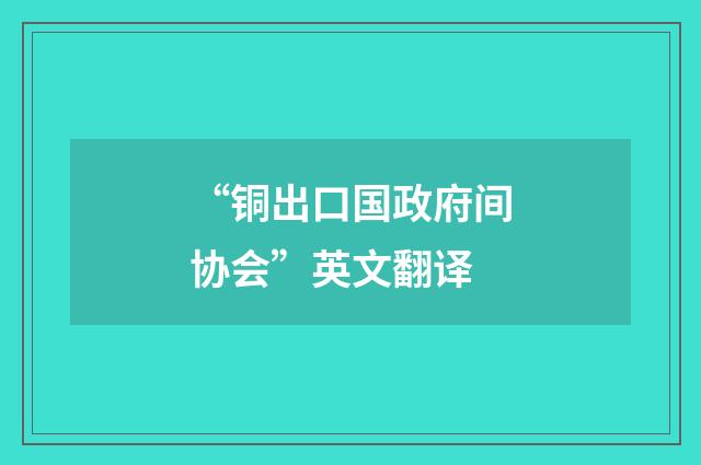“铜出口国政府间协会”英文翻译