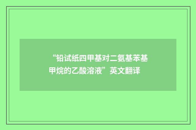 “铅试纸四甲基对二氨基苯基甲烷的乙酸溶液”英文翻译