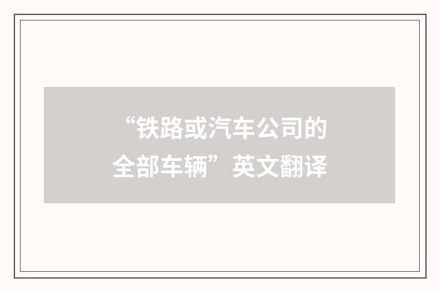 “铁路或汽车公司的全部车辆”英文翻译