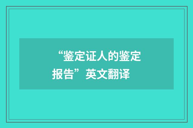 “鉴定证人的鉴定报告”英文翻译