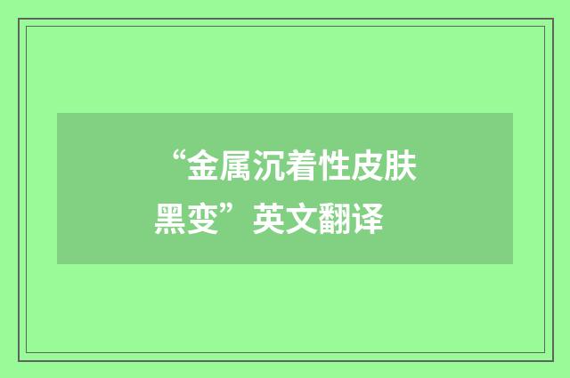 “金属沉着性皮肤黑变”英文翻译