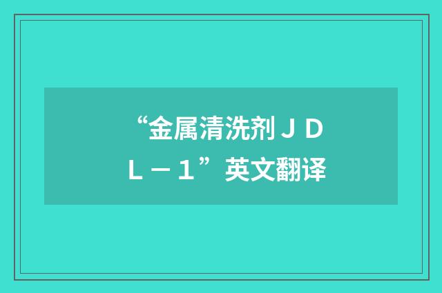 “金属清洗剂ＪＤＬ－１”英文翻译