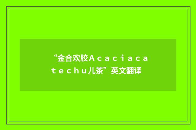 “金合欢胶Ａｃａｃｉａｃａｔｅｃｈｕ儿茶”英文翻译