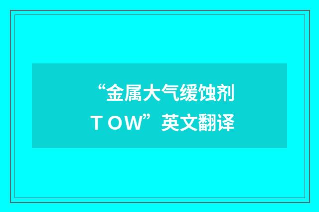 “金属大气缓蚀剂ＴＯＷ”英文翻译