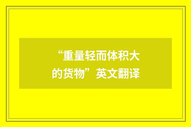 “重量轻而体积大的货物”英文翻译