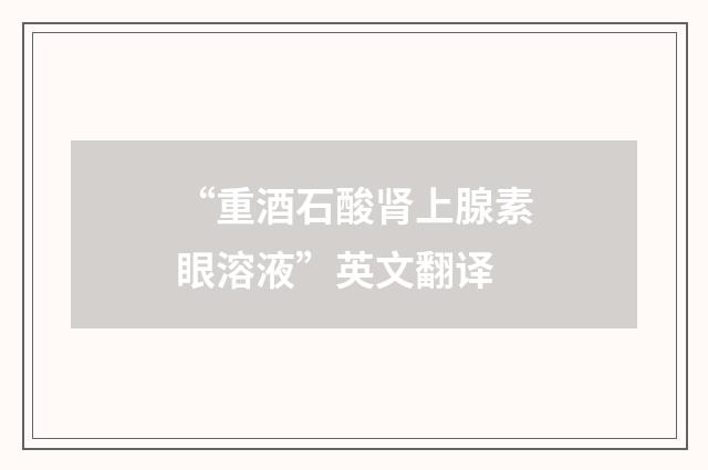 “重酒石酸肾上腺素眼溶液”英文翻译