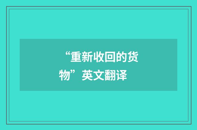 “重新收回的货物”英文翻译