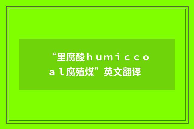 “里腐酸ｈｕｍｉｃｃｏａｌ腐殖煤”英文翻译
