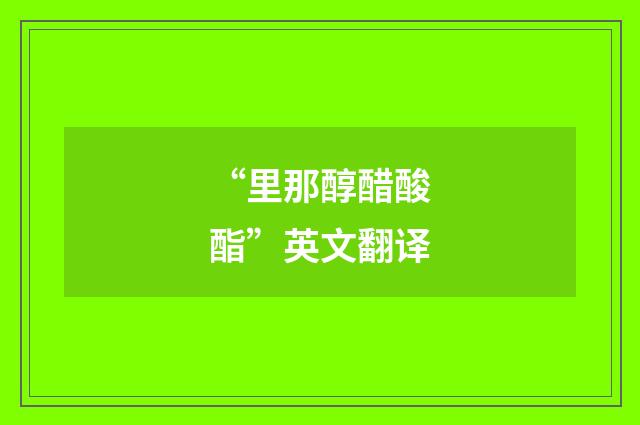 “里那醇醋酸酯”英文翻译