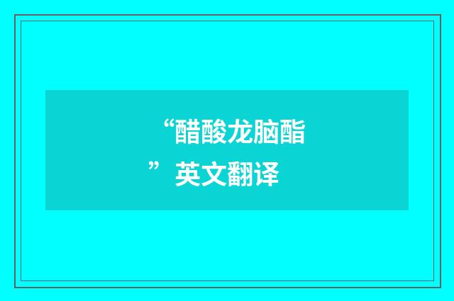 “醋酸龙脑酯”英文翻译