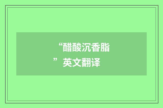 “醋酸沉香脂”英文翻译