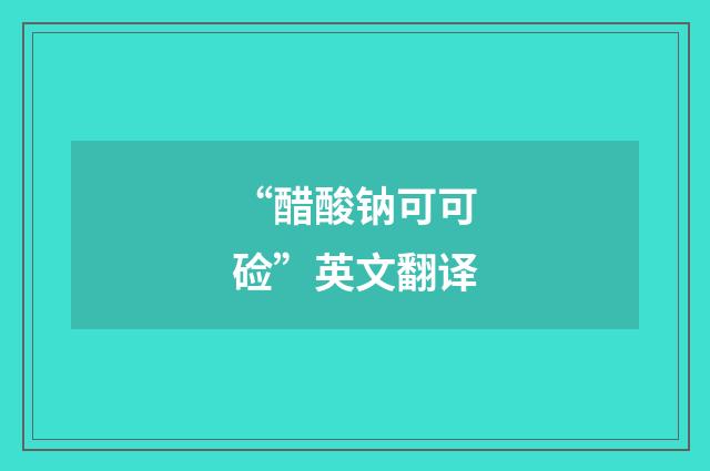“醋酸钠可可硷”英文翻译