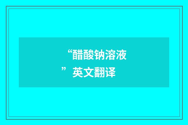 “醋酸钠溶液”英文翻译