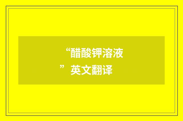 “醋酸钾溶液”英文翻译