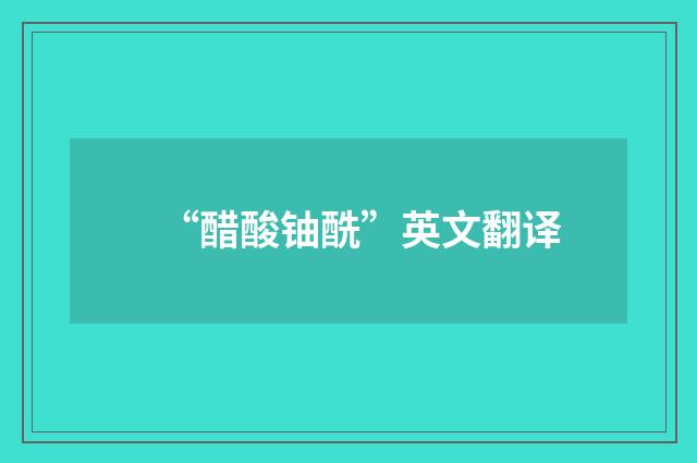 “醋酸铀酰”英文翻译