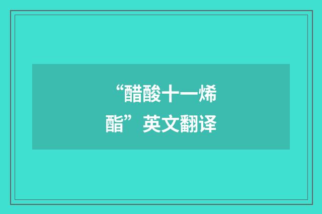 “醋酸十一烯酯”英文翻译