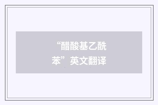 “醋酸基乙酰苯”英文翻译