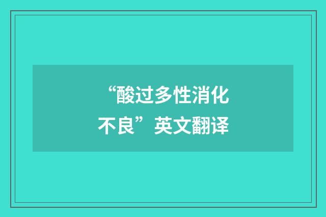 “酸过多性消化不良”英文翻译