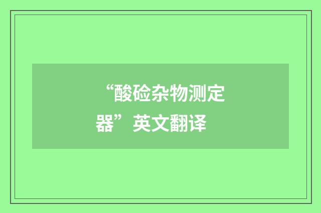 “酸硷杂物测定器”英文翻译