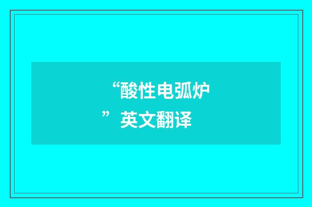 “酸性电弧炉”英文翻译