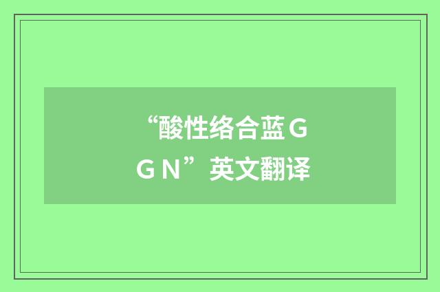 “酸性络合蓝ＧＧＮ”英文翻译