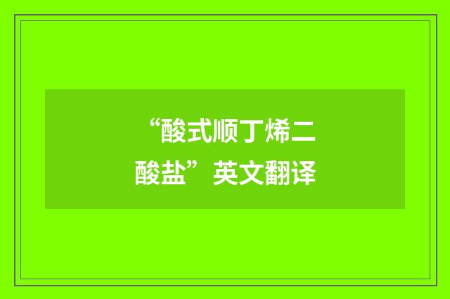 “酸式顺丁烯二酸盐”英文翻译
