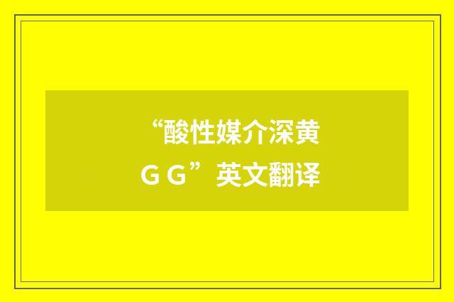“酸性媒介深黄GG”英文翻译