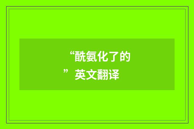 “酰氨化了的”英文翻译