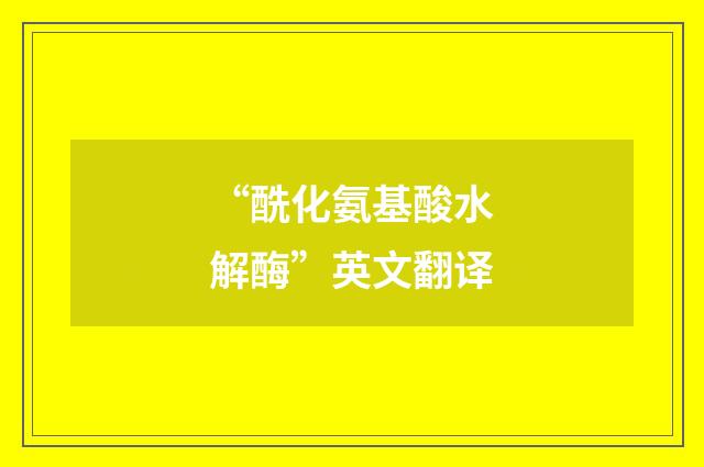“酰化氨基酸水解酶”英文翻译
