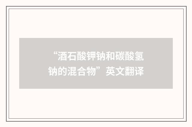 “酒石酸钾钠和碳酸氢钠的混合物”英文翻译