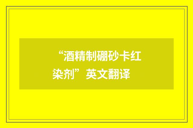 “酒精制硼砂卡红染剂”英文翻译